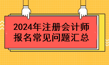 2024年注冊(cè)會(huì)計(jì)師報(bào)名常見問(wèn)題匯總