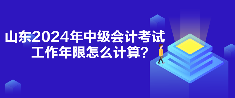 山東2024年中級(jí)會(huì)計(jì)考試工作年限怎么計(jì)算？