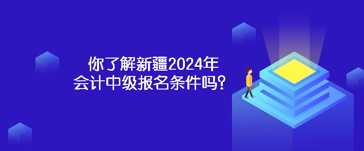 你了解新疆2024年會(huì)計(jì)中級(jí)報(bào)名條件嗎？