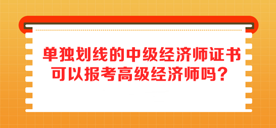 單獨(dú)劃線的中級(jí)經(jīng)濟(jì)師證書 可以報(bào)考高級(jí)經(jīng)濟(jì)師嗎？