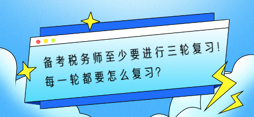 備考稅務(wù)師至少要進(jìn)行三輪復(fù)習(xí)！每一輪都要怎么復(fù)習(xí)？