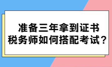 準備三年拿到證書 稅務(wù)師如何搭配考試？