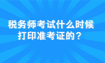 稅務(wù)師考試什么時候打印準(zhǔn)考證的？