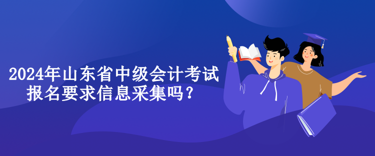 2024年山東省中級(jí)會(huì)計(jì)考試報(bào)名要求信息采集嗎？