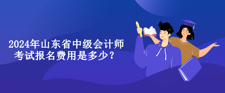 2024年山東省中級會計師考試報名費用是多少？