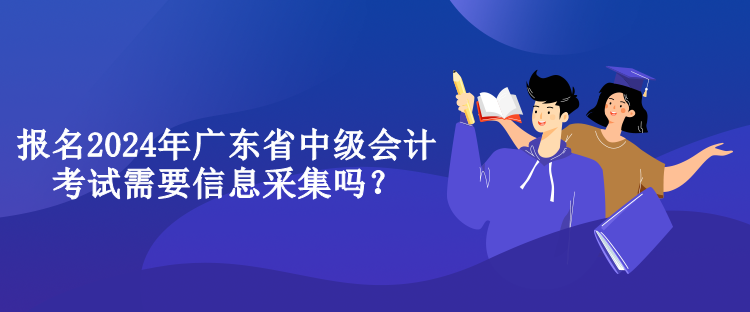 報(bào)名2024年廣東省中級(jí)會(huì)計(jì)考試需要信息采集嗎？