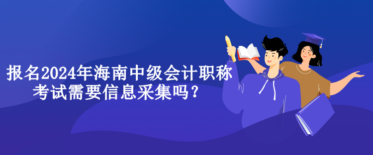 報名2024年海南中級會計職稱考試需要信息采集嗎？