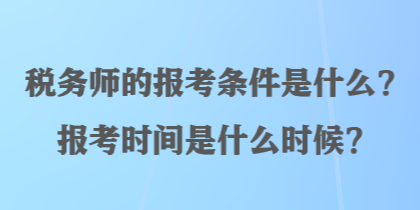 稅務(wù)師的報考條件是什么？報考時間是什么時候？