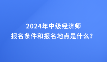 2024年中級經(jīng)濟師報名條件和報名地點的要求是什么？