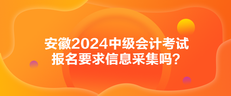 安徽2024中級會計考試報名要求信息采集嗎？