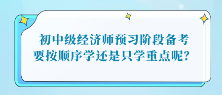 初中級經(jīng)濟師預習階段備考，要按順序學還是只學重點呢？