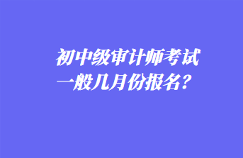 初中級(jí)審計(jì)師考試一般幾月份報(bào)名？