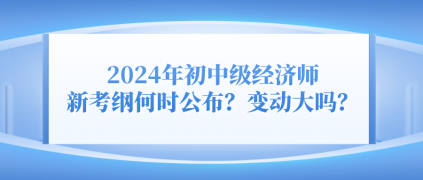 2024年初中級經(jīng)濟(jì)師新考綱何時公布？變動大嗎？