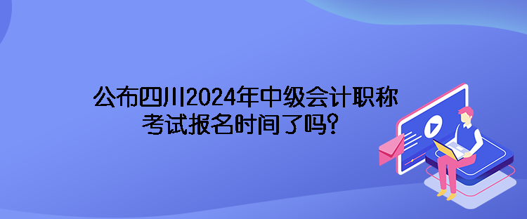 公布四川2024年中級(jí)會(huì)計(jì)職稱考試報(bào)名時(shí)間了嗎？