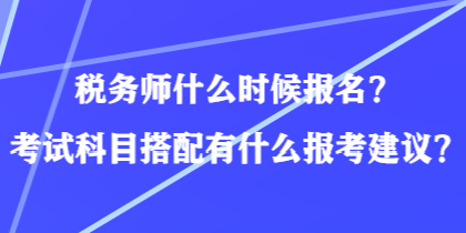 稅務(wù)師什么時候報名？考試科目搭配有什么報考建議？