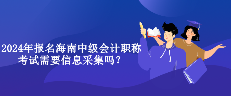 2024年報(bào)名海南中級(jí)會(huì)計(jì)職稱考試需要信息采集嗎？