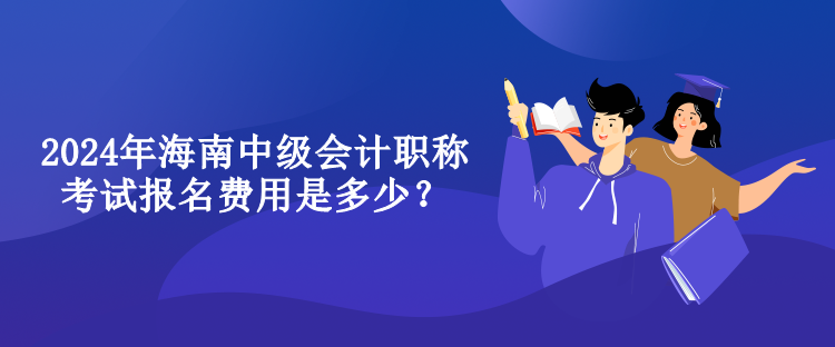 2024年海南中級(jí)會(huì)計(jì)職稱考試報(bào)名費(fèi)用是多少？