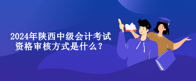 2024年陜西中級會計考試資格審核方式是什么？