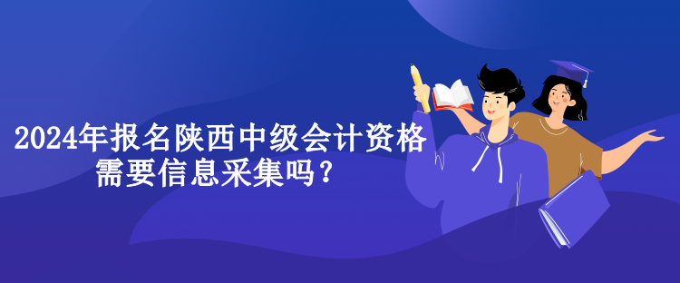 2024年報(bào)名陜西中級(jí)會(huì)計(jì)資格需要信息采集嗎？