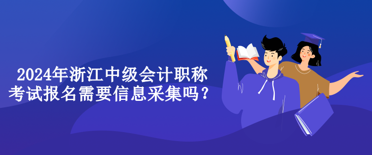 2024年浙江中級會計職稱考試報名需要信息采集嗎？