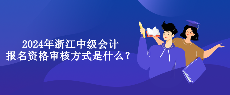 2024年浙江中級(jí)會(huì)計(jì)報(bào)名資格審核方式是什么？