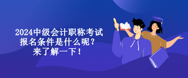 2024中級會計職稱考試報名條件是什么呢？來了解一下！