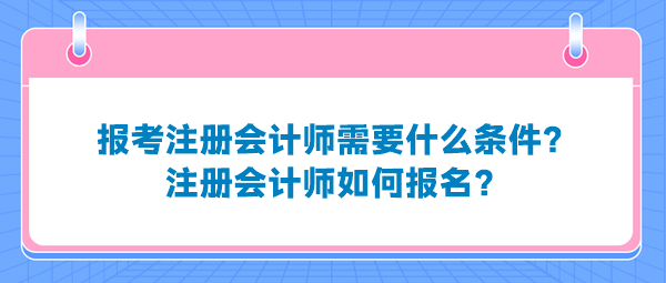 報(bào)考注冊(cè)會(huì)計(jì)師需要什么條件？注冊(cè)會(huì)計(jì)師如何報(bào)名？