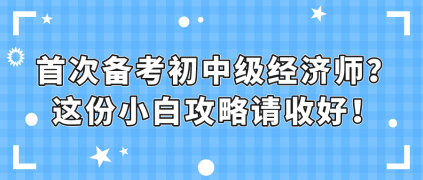 首次備考初中級(jí)經(jīng)濟(jì)師？這份小白攻略請(qǐng)收好！