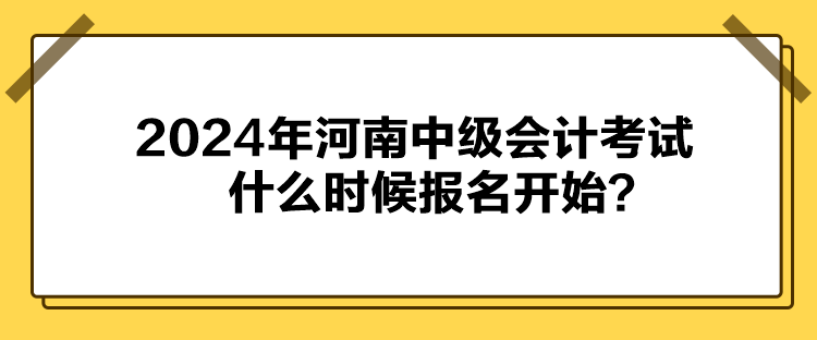 2024年河南中級(jí)會(huì)計(jì)考試什么時(shí)候報(bào)名開始？