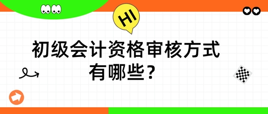 初級會計資格審核方式有哪些？