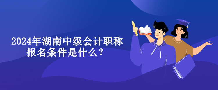 2024年湖南中級(jí)會(huì)計(jì)職稱報(bào)名條件是什么？