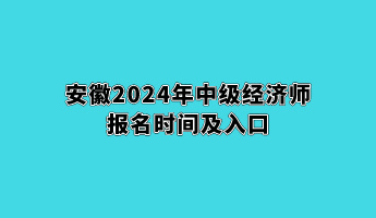 安徽2024年中級(jí)經(jīng)濟(jì)師報(bào)名時(shí)間及入口