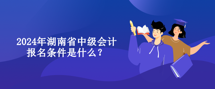 2024年湖南省中級會計報名條件是什么？