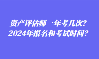 資產(chǎn)評(píng)估師一年考幾次？2024年報(bào)名和考試時(shí)間？