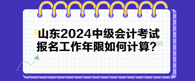 山東2024中級會計考試報名工作年限如何計算？