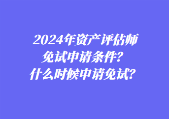 2024年資產(chǎn)評估師免試申請條件？什么時候申請免試？