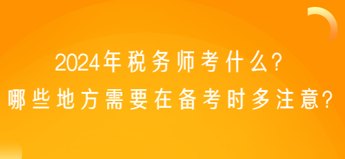 2024年稅務(wù)師考什么？哪些地方需要在備考時多注意？