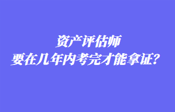 資產(chǎn)評估師要在幾年內(nèi)考完才能拿證？