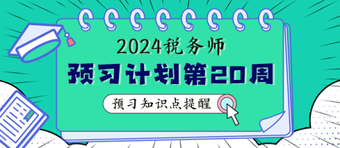 2024稅務(wù)師預(yù)習(xí)階段第20周學(xué)習(xí)計(jì)劃 重點(diǎn)學(xué)這些知識(shí)點(diǎn)