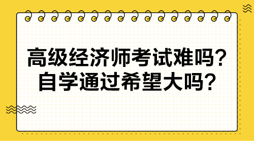 高級(jí)經(jīng)濟(jì)師考試難嗎？自學(xué)通過希望大嗎？