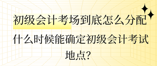 什么時候能確定初級會計考試地點？初級會計考場到底怎么分配