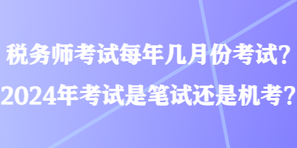 稅務(wù)師考試每年幾月份考試？2024年考試是筆試還是機(jī)考？