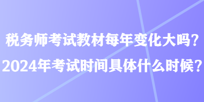 稅務(wù)師考試教材每年變化大嗎？2024年考試時(shí)間具體什么時(shí)候？