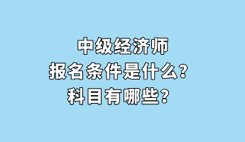 中級經(jīng)濟(jì)師報名條件是什么？科目有哪些？