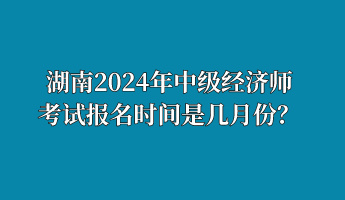 湖南2024年中級經(jīng)濟(jì)師考試報(bào)名時(shí)間是幾月份？