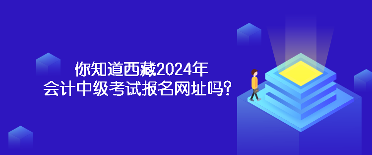 你知道西藏2024年會計(jì)中級考試報(bào)名網(wǎng)址嗎？