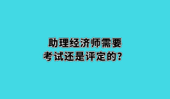 助理經(jīng)濟(jì)師需要考試還是評(píng)定的？