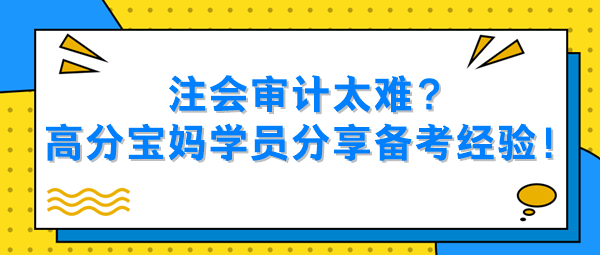 注會(huì)審計(jì)太難？高分寶媽學(xué)員分享備考經(jīng)驗(yàn)！