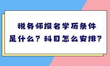 稅務師報名學歷條件是什么？考試科目怎么安排？