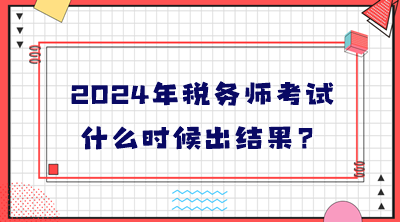 2024年稅務(wù)師考試什么時(shí)候出結(jié)果？